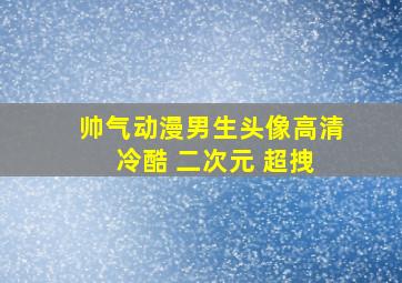 帅气动漫男生头像高清 冷酷 二次元 超拽